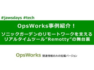 OpsWorks事例例紹介！
ソニックガーデンのリモートワークを⽀支える
リアルタイムツール”Remotty”の舞台裏裏
#jawsdays  #tech
OpsWorks  関連情報のみの短編バージョン	
 
