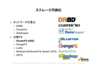 © 2014 Amazon.com, Inc. and its affiliates. All rights reserved. May not be copied, modified or distributed in whole or in part without the express consent of Amazon.com, Inc.
• ネットワーク冗長化
– DRBD
– ClusterPro
– DataKeeper
• 分散FS
– GlusterFS (OSS)
– OrangeFS
– Lustre
– Windows Distributed File System (DFS)
– HDFS
ストレージ冗⻑化
 