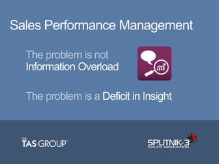 The problem is not
Information Overload
The problem is a Deficit in Insight
Sales Performance Management
 