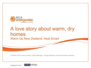 A love story about warm, dry
homes
Warm Up New Zealand: Heat Smart
17 March 2014 | Jenny Lackey, Project Manager, Energy Efficiency and Conservation Authority
 