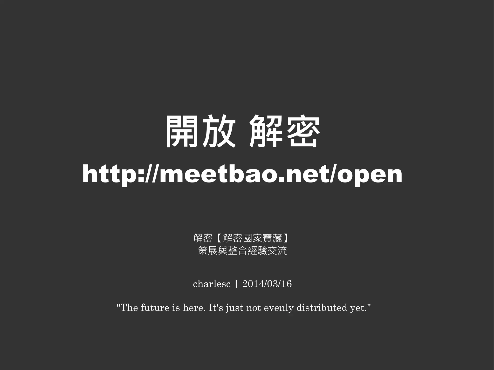 開放 解密
http://meetbao.net/open
解密【解密國家寶藏】
策展與整合經驗交流
charlesc | 2014/03/16
"The future is here. It's just not evenly distributed yet."
 