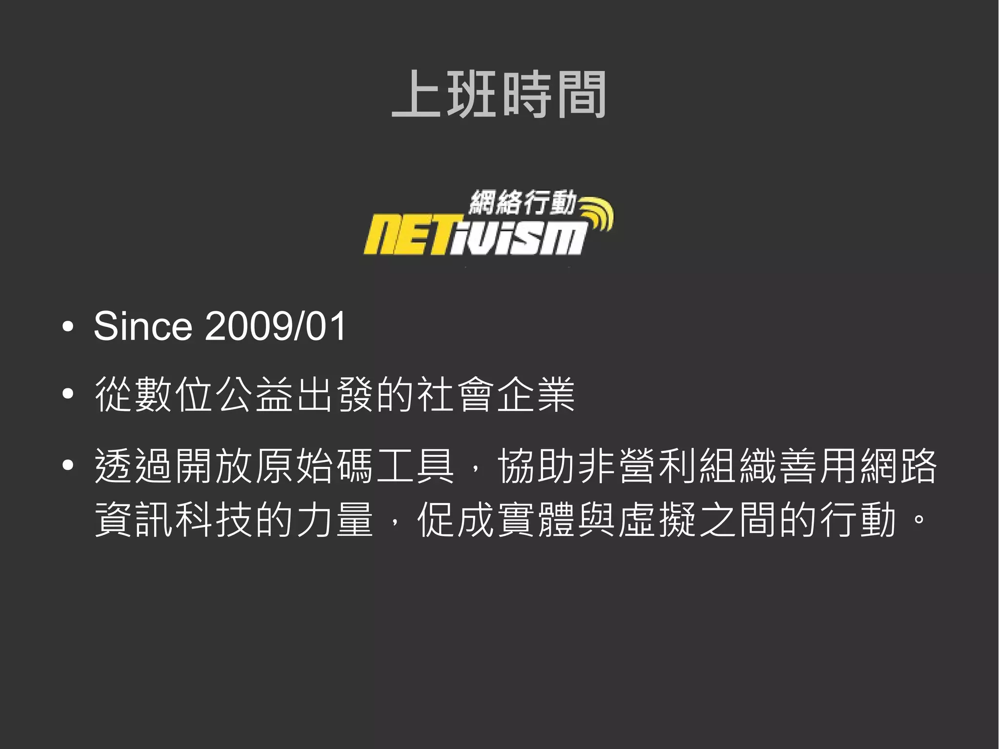 ● Since 2009/01
●
從數位公益出發的社會企業
●
透過開放原始碼工具，協助非營利組織善用網路
資訊科技的力量，促成實體與虛擬之間的行動。
上班時間
 