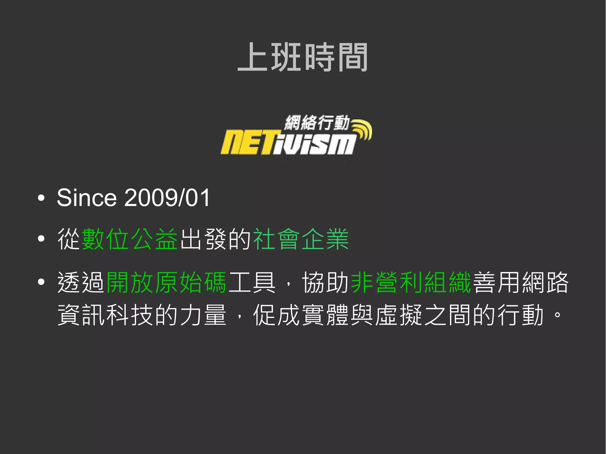 ● Since 2009/01
●
從數位公益出發的社會企業
●
透過開放原始碼工具，協助非營利組織善用網路
資訊科技的力量，促成實體與虛擬之間的行動。
上班時間
 