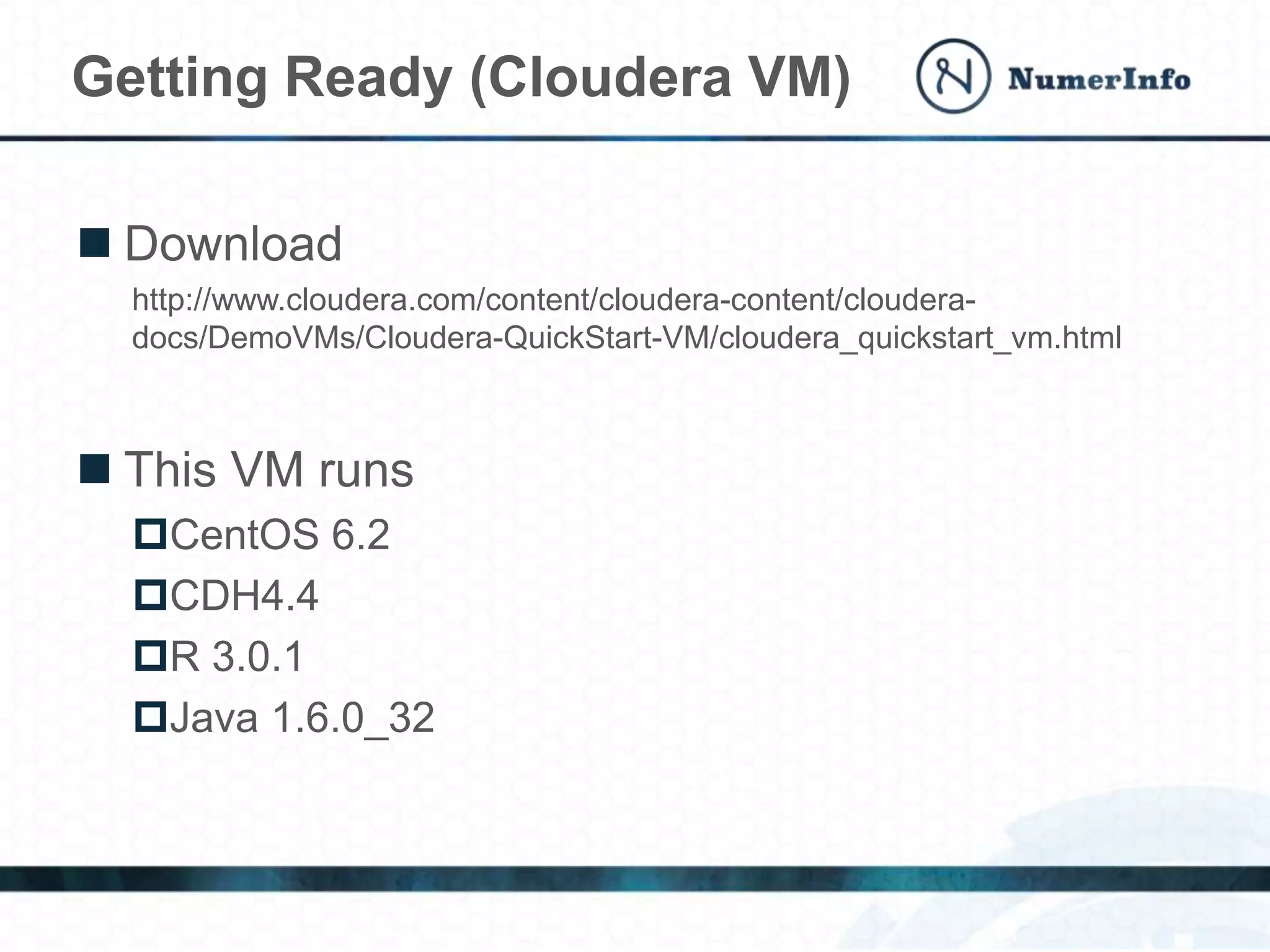 Getting Ready (Cloudera VM)
 Download
http://www.cloudera.com/content/cloudera-content/cloudera-
docs/DemoVMs/Cloudera-QuickStart-VM/cloudera_quickstart_vm.html
 This VM runs
CentOS 6.2
CDH4.4
R 3.0.1
Java 1.6.0_32
 