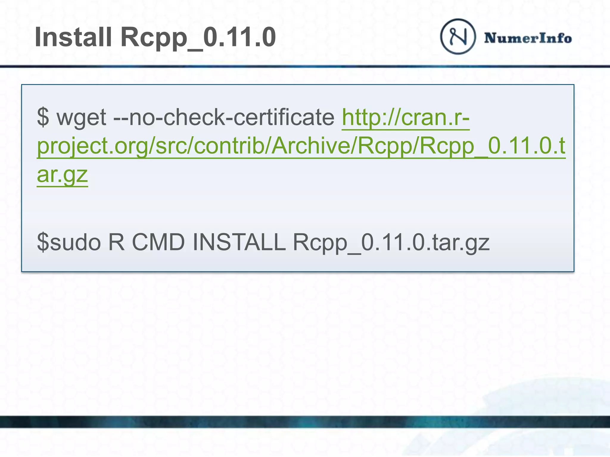 $ wget --no-check-certificate http://cran.r-
project.org/src/contrib/Archive/Rcpp/Rcpp_0.11.0.t
ar.gz
$sudo R CMD INSTALL Rcpp_0.11.0.tar.gz
Install Rcpp_0.11.0
 