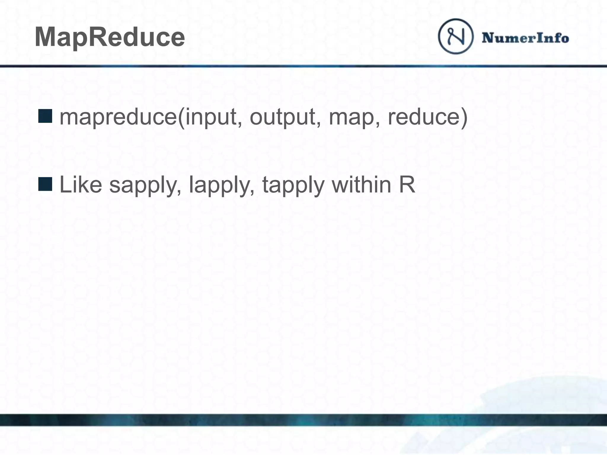 MapReduce
 mapreduce(input, output, map, reduce)
 Like sapply, lapply, tapply within R
 