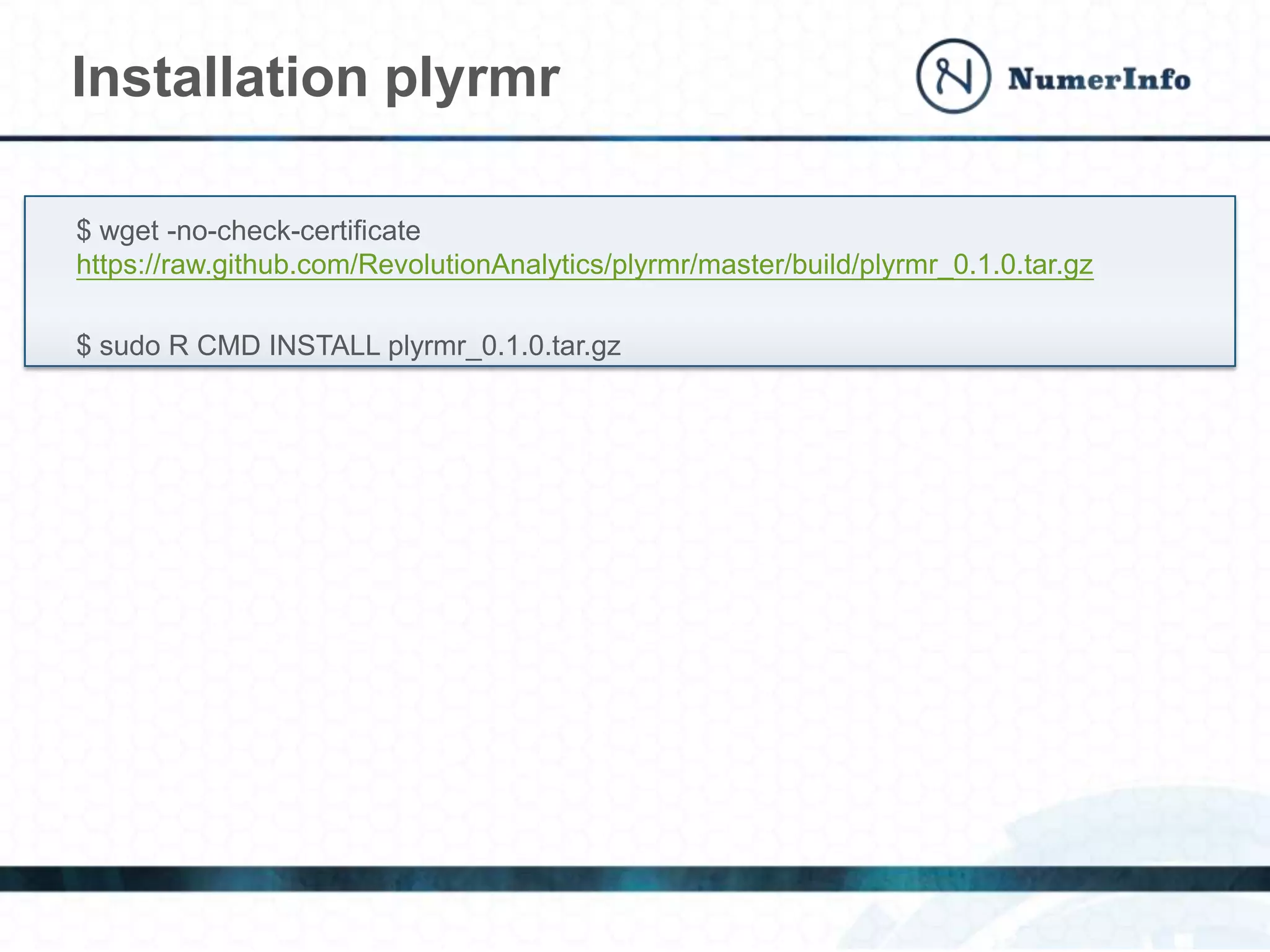 $ wget -no-check-certificate
https://raw.github.com/RevolutionAnalytics/plyrmr/master/build/plyrmr_0.1.0.tar.gz
$ sudo R CMD INSTALL plyrmr_0.1.0.tar.gz
Installation plyrmr
 