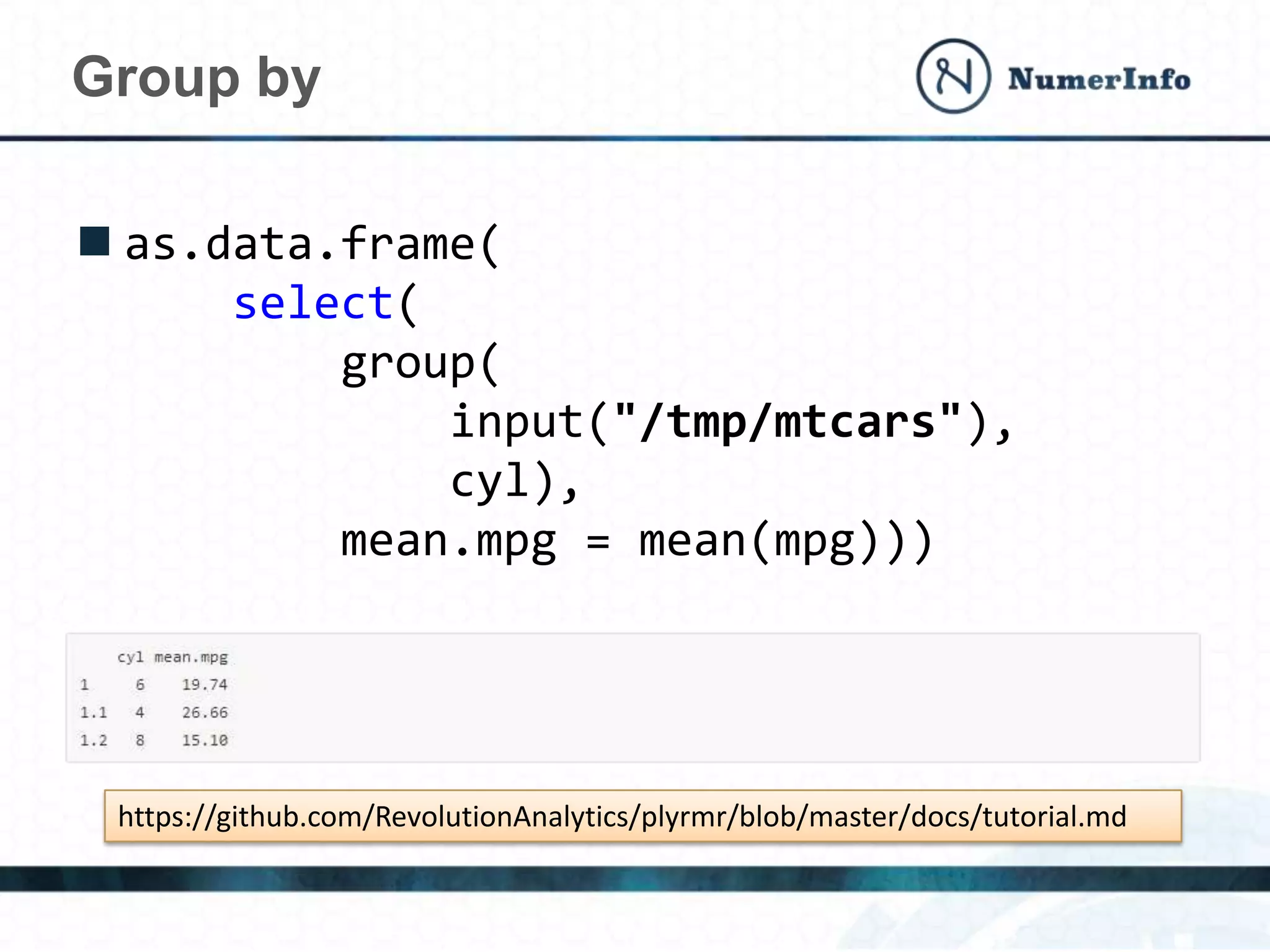  as.data.frame(
select(
group(
input("/tmp/mtcars"),
cyl),
mean.mpg = mean(mpg)))
Group by
https://github.com/RevolutionAnalytics/plyrmr/blob/master/docs/tutorial.md
 