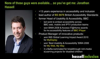 None of those guys were available… so you’ve got me: Jonathan
Hassell
• >13 years experience in accessibility and inclusio...
