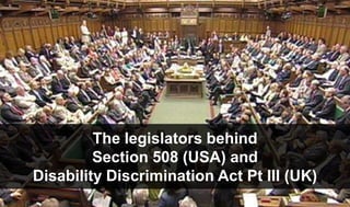 The legislators behind
Section 508 (USA) and
Disability Discrimination Act Pt III (UK)
 