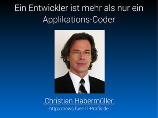 Ein Entwickler ist mehr als nur ein
Applikations-Coder
Christian Habermüller
http://news.fuer-IT-Profis.de
 