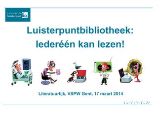 Luisterpuntbibliotheek:
Iederéén kan lezen!
Literatuurlijk, VSPW Gent, 17 maart 2014
 