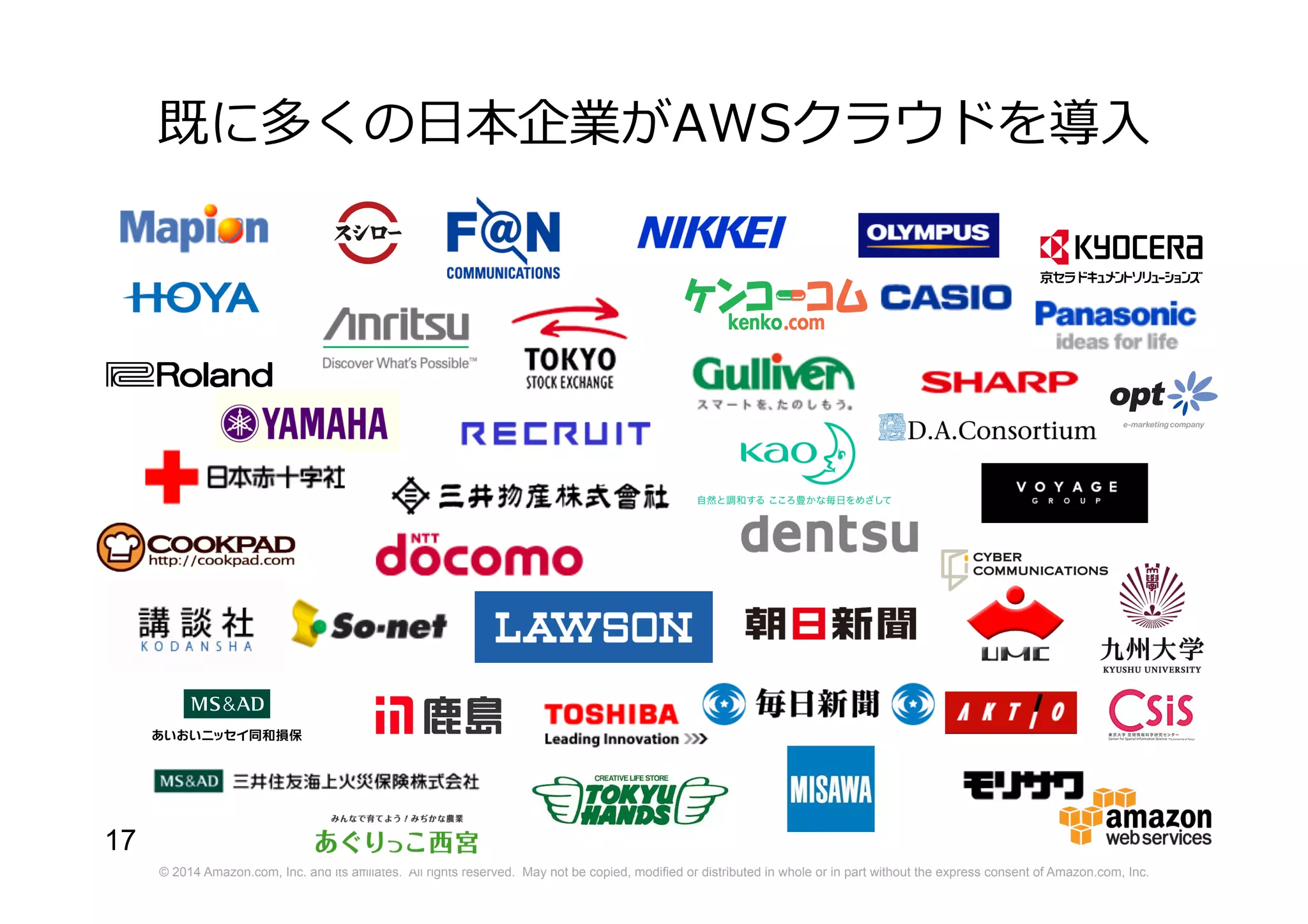 © 2014 Amazon.com, Inc. and its affiliates. All rights reserved. May not be copied, modified or distributed in whole or in part without the express consent of Amazon.com, Inc.
17
既に多くの日本企業がAWSクラウドを導入
 