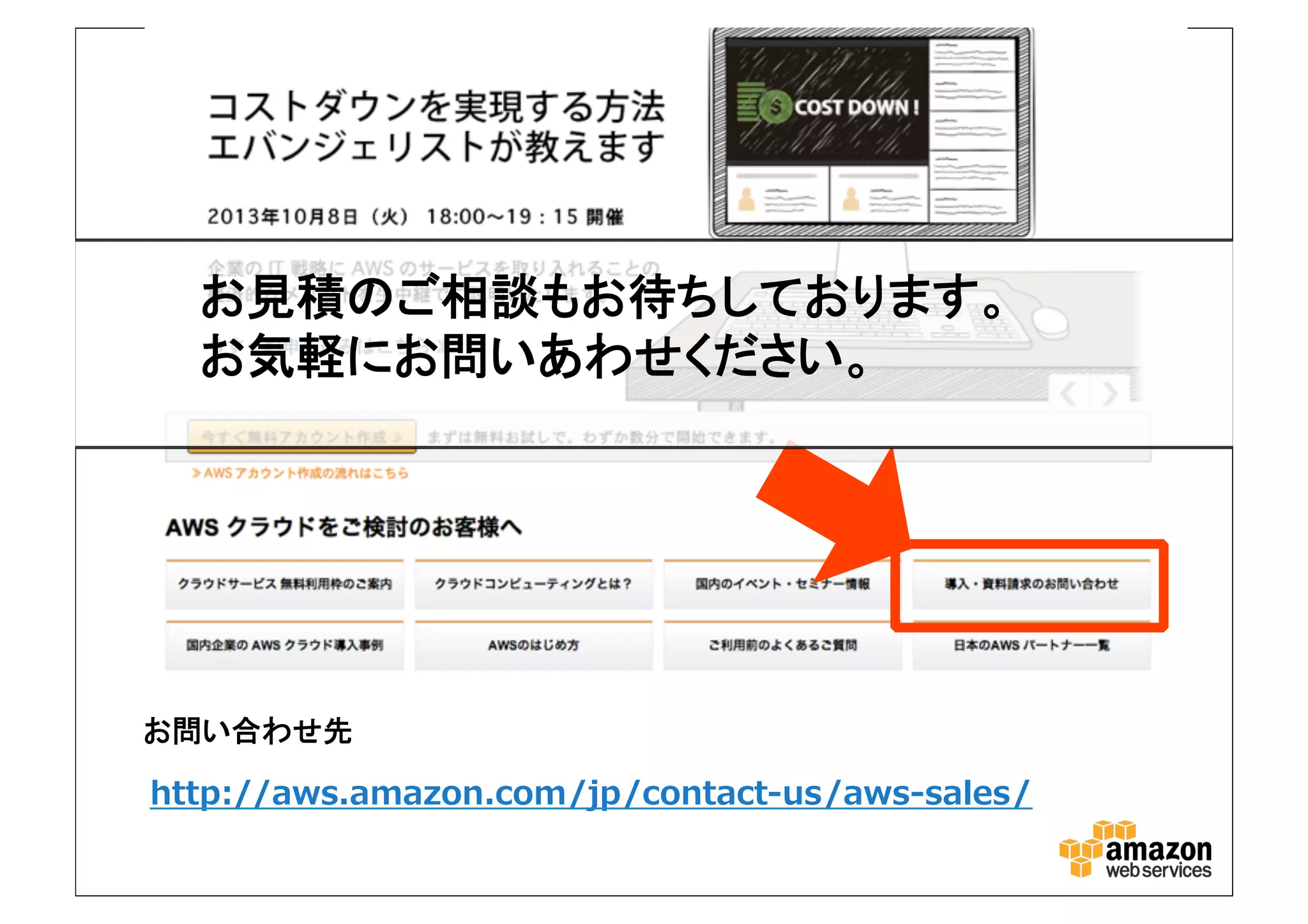 お見積のご相談もお待ちしております。
お気軽にお問いあわせください。
http://aws.amazon.com/jp/contact-us/aws-sales/
お問い合わせ先
 