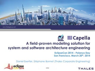 OPEN
www.thalesgroup.com
EclipseCon 2014 - Polarsys Day
San Francisco, March 20th, 2014
Daniel Exertier, Stéphane Bonnet (Thales Corporate Engineering)
A field-proven modeling solution for
system and software architecture engineering
 