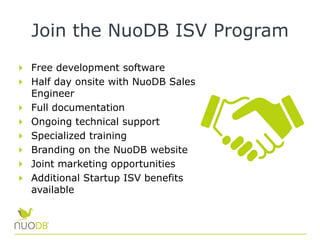 Join the NuoDB ISV Program
Free development software
Half day onsite with NuoDB Sales
Engineer
Full documentation
Ongoing technical support
Specialized training
Branding on the NuoDB website
Joint marketing opportunities
Additional Startup ISV benefits
available
 