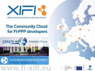 eXperimental Infrastructures for the Future Internet
www.fi-xifi.eu
The Community Cloud
for FI-PPP developers
Federico Facca
 