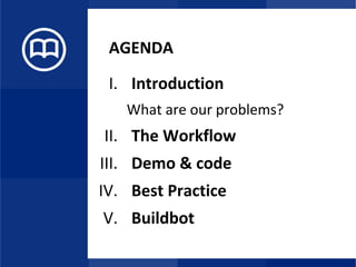 AGENDA
I. Introduction
What are our problems?
II. The Workflow
III. Demo & code
IV. Best Practice
V. Buildbot
 