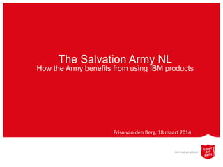 The Salvation Army NL
How the Army benefits from using IBM products
Friso van den Berg, 18 maart 2014
 