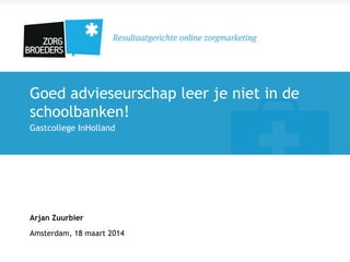 Goed advieseurschap leer je niet in de
schoolbanken!
Gastcollege InHolland
Arjan Zuurbier
Amsterdam, 18 maart 2014
 