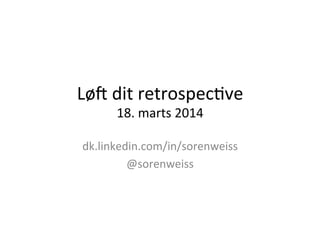 Lø#	
  dit	
  retrospec.ve	
  
18.	
  marts	
  2014	
  
dk.linkedin.com/in/sorenweiss	
  
@sorenweiss	
  
	
  
 