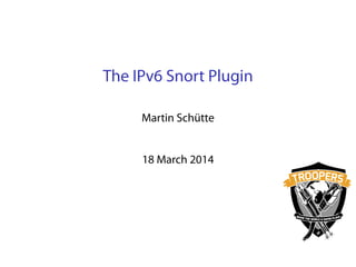 The IPv6 Snort Plugin
Martin Schütte
18 March 2014
 