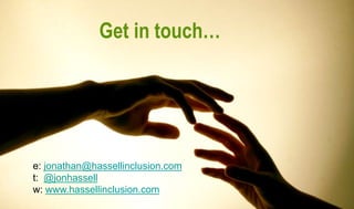 Get in touch…
e: jonathan@hassellinclusion.com
t: @jonhassell
w: www.hassellinclusion.com
 
