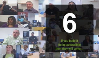 6If you build it
(to be accessible)
then they will come…
 