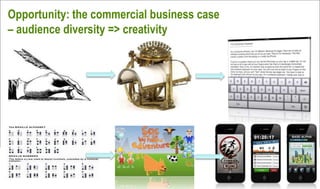 Opportunity: the commercial business case
– audience diversity => creativity
 
