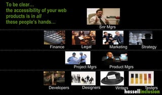 To be clear…
the accessibility of your web
products is in all
these people’s hands…
Designers Writers
Project Mgrs Product Mgrs
Finance Legal Marketing Strategy
Snr Mgrs
TestersDevelopers
 