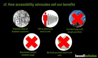 cf. How accessibility advocates sell our benefits
Potential value of
disabled customers
Benchmark current
disabled usage
A...