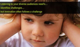 Listening to your diverse audiences need’s…
identifies challenges…
but innovation often follows a challenge
 