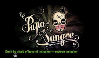 Don’t be afraid of beyond inclusion => reverse inclusion
 