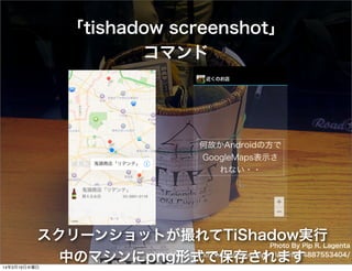 Photo By Pip R. Lagenta
http://www.ﬂickr.com/photos/pip_r_lagenta/4887553404/
「tishadow screenshot」
コマンド
スクリーンショットが撮れてTiShadow実行
中のマシンにpng形式で保存されます
何故かAndroidの方で
GoogleMaps表示さ
れない・・
14年3月19日水曜日
 