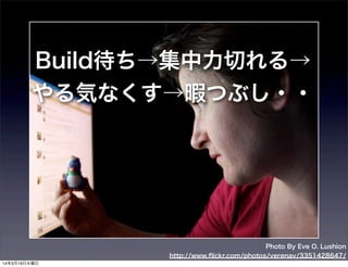 Photo By Eve O. Lushion
http://www.ﬂickr.com/photos/verenav/3351428647/
Build待ち→集中力切れる→
やる気なくす→暇つぶし・・
14年3月19日水曜日
 