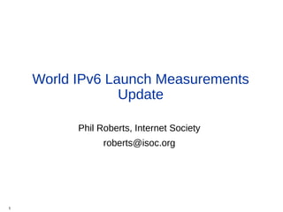 World IPv6 Launch Measurements
Update
Phil Roberts, Internet Society
roberts@isoc.org
1
 