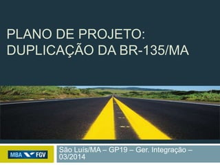 PLANO DE PROJETO:
DUPLICAÇÃO DA BR-135/MA
São Luís/MA – GP19 – Ger. Integração –
03/2014
 