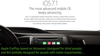 Apple CarPlay based on Voiceover (designed for blind people)
and Siri (initially designed for people with motor impairment...
