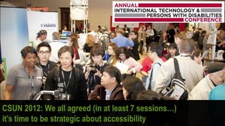 CSUN 2012: We all agreed (in at least 7 sessions…)
it’s time to be strategic about accessibility
 