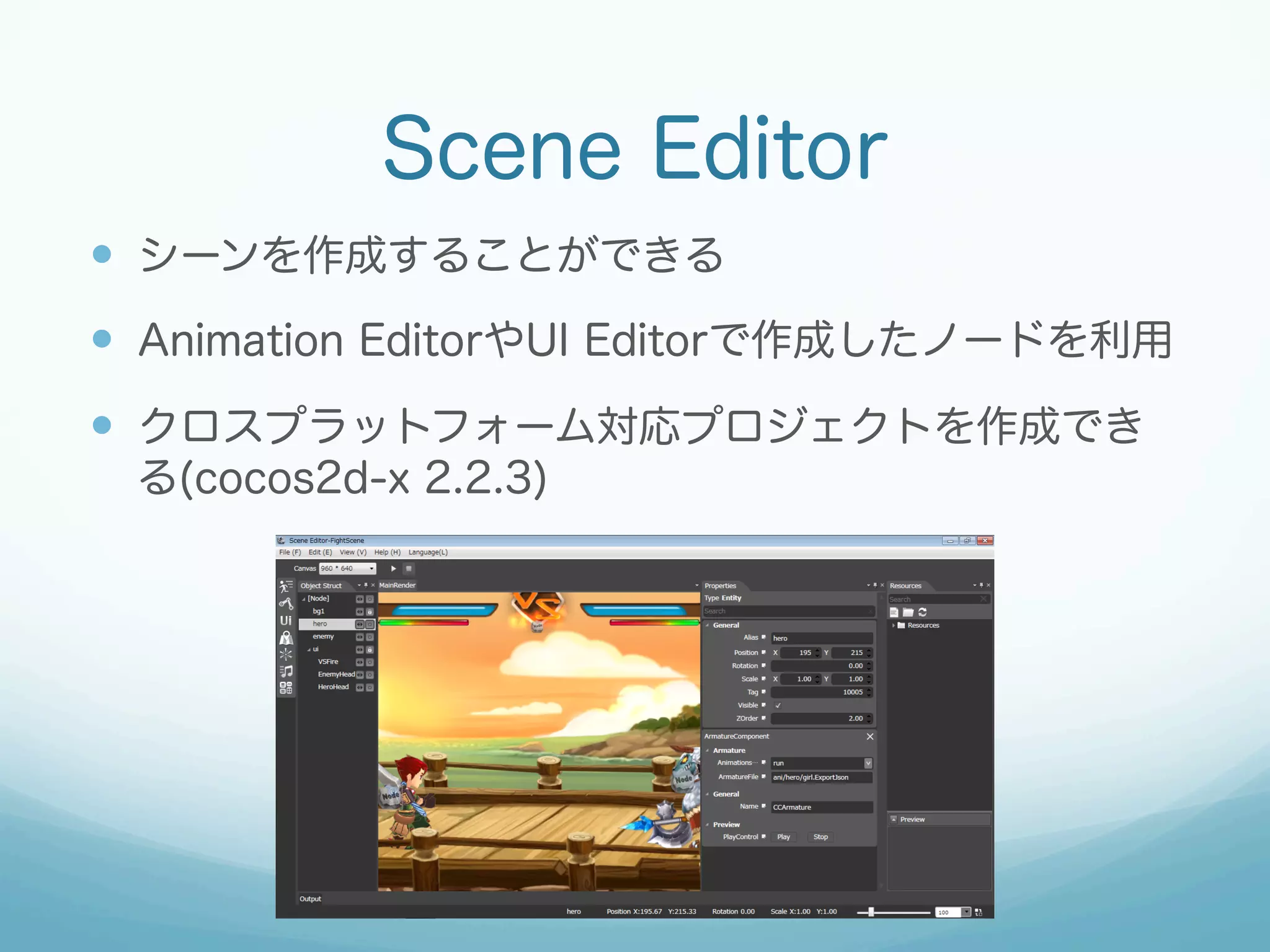 Scene Editor
—  シーンを作成することができる
—  Animation EditorやUI Editorで作成したノードを利用
—  クロスプラットフォーム対応プロジェクトを作成でき
る(cocos2d-x 2.2.3)
 
