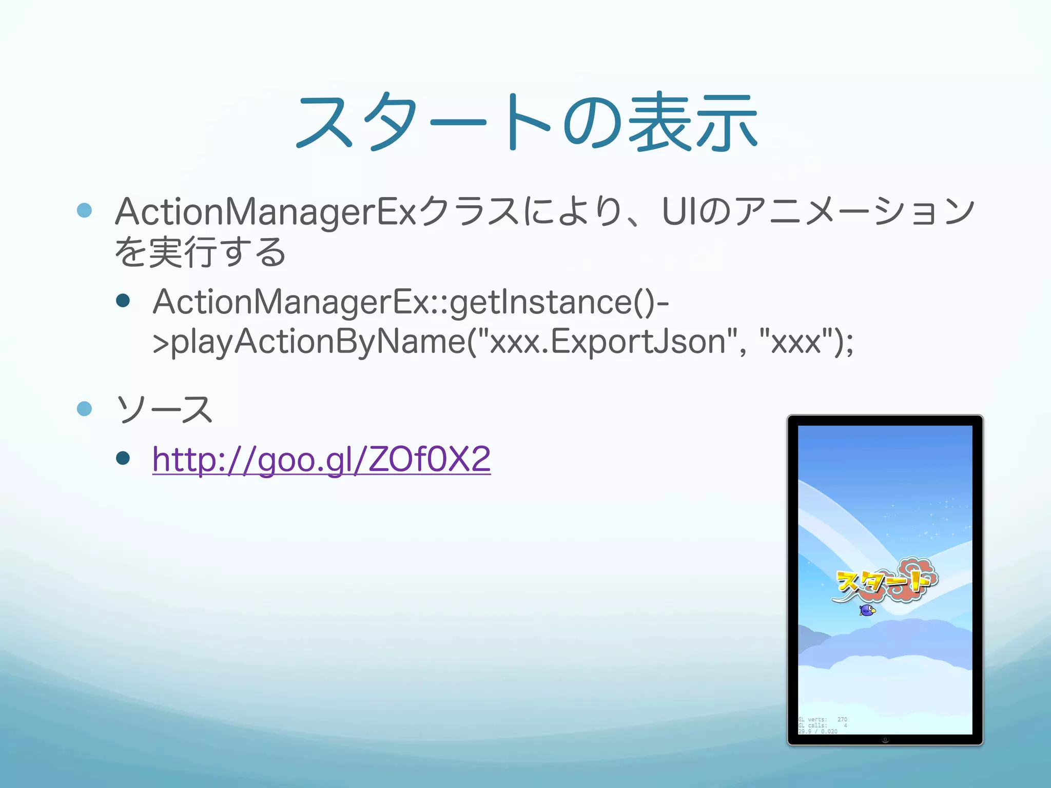 スタートの表示
—  ActionManagerExクラスにより、UIのアニメーション
を実行する
—  ActionManagerEx::getInstance()-
>playActionByName("xxx.ExportJson", "xxx");
—  ソース
—  http://goo.gl/ZOf0X2
 