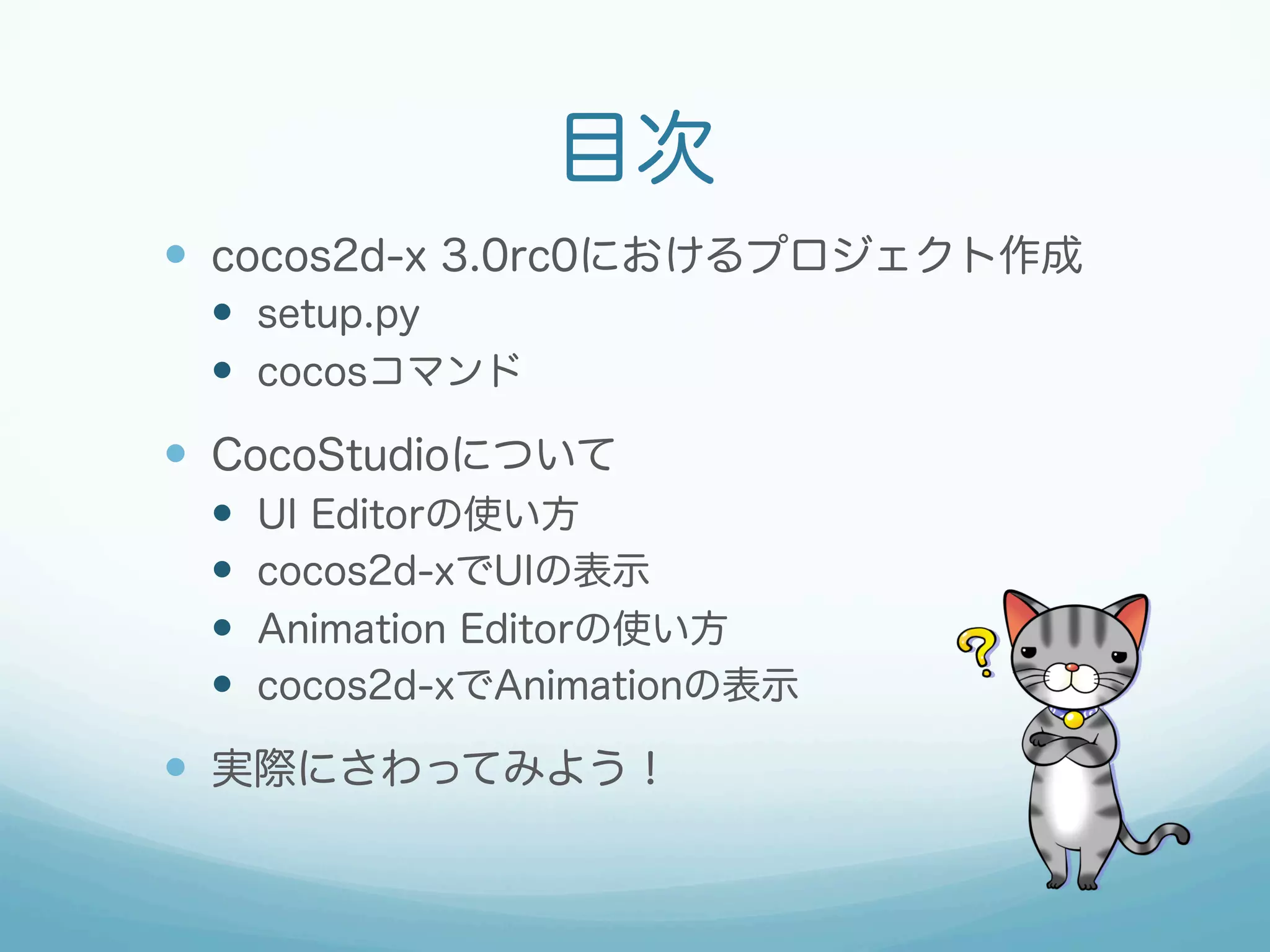 目次
—  cocos2d-x 3.0rc0におけるプロジェクト作成
—  setup.py
—  cocosコマンド
—  CocoStudioについて
—  UI Editorの使い方
—  cocos2d-xでUIの表示
—  Animation Editorの使い方
—  cocos2d-xでAnimationの表示
—  実際にさわってみよう！
 