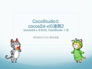 CocoStudioと
cocos2d-xの連携2
(cocos2d-x 3.0rc0, CocoStudio 1.3)
株式会社TKS2 清水友晶
 