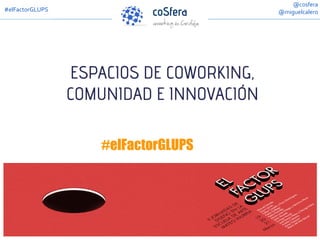 ESPACIOS DE COWORKING,
COMUNIDAD E INNOVACIÓN
#elFactorGLUPS
@cosfera
@miguelcalero#elFactorGLUPS
 