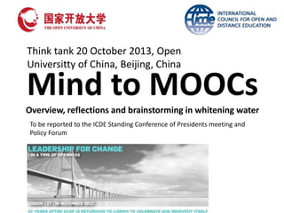 Mind to MOOCs
Overview, reflections and brainstorming in whitening water
Think tank 20 October 2013, Open
Universitty of China, Beijing, China
To be reported to the ICDE Standing Conference of Presidents meeting and
Policy Forum
 