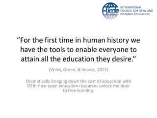 ”For the first time in human history we
have the tools to enable everyone to
attain all the education they desire.”
(Wiley, Green, & Soares, 2012)
Dramatically bringing down the cost of education with
OER: How open education resources unlock the door
to free learning.
 