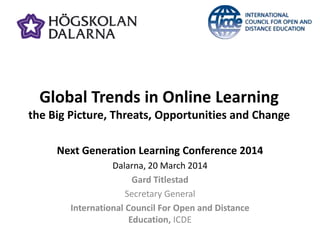 Global Trends in Online Learning
the Big Picture, Threats, Opportunities and Change
Next Generation Learning Conference 2014
Dalarna, 20 March 2014
Gard Titlestad
Secretary General
International Council For Open and Distance
Education, ICDE
 
