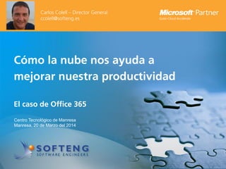 proyecto:
Cómo la nube nos ayuda a
mejorar nuestra productividad
El caso de Office 365
Centro Tecnológico de Manresa
Manresa, 20 de Marzo del 2014
Carlos Colell – Director General
ccolell@softeng.es
 