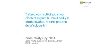 Trabajo con multidispositivo,
elementos para la movilidad y la
productividad. El caso práctico
de Windows 8.1
Productivity Day 2014
Josep Vilalta, Business Productivity Advisor
MIC Productivity
 