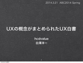 UXの概念がまとめられたUX白書
hcdvalue
白澤洋一
1
2014.3.21 ABC2014 Spring
14年3月21日金曜日
 